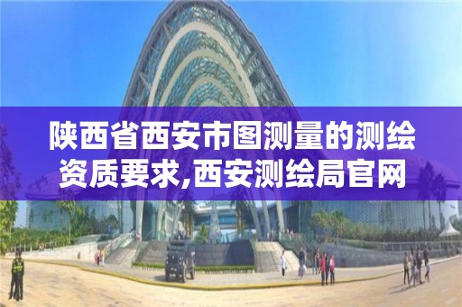 陕西省西安市图测量的测绘资质要求,西安测绘局官网。