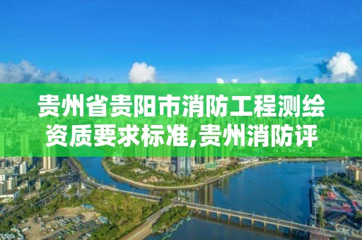 贵州省贵阳市消防工程测绘资质要求标准,贵州消防评估公司。