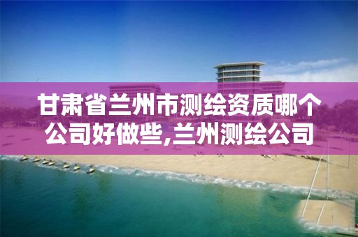 甘肃省兰州市测绘资质哪个公司好做些,兰州测绘公司招聘信息。