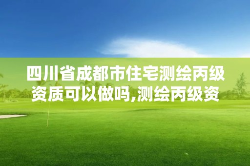 四川省成都市住宅测绘丙级资质可以做吗,测绘丙级资质要求。