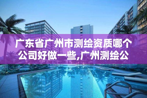 广东省广州市测绘资质哪个公司好做一些,广州测绘公司招聘信息。