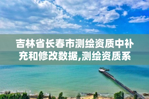 吉林省长春市测绘资质中补充和修改数据,测绘资质系统升级。