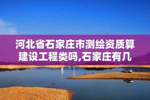 河北省石家庄市测绘资质算建设工程类吗,石家庄有几个测绘局。