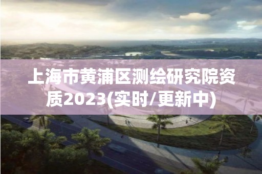 上海市黄浦区测绘研究院资质2023(实时/更新中)