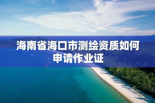 海南省海口市测绘资质如何申请作业证