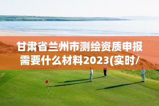 甘肃省兰州市测绘资质申报需要什么材料2023(实时/更新中)