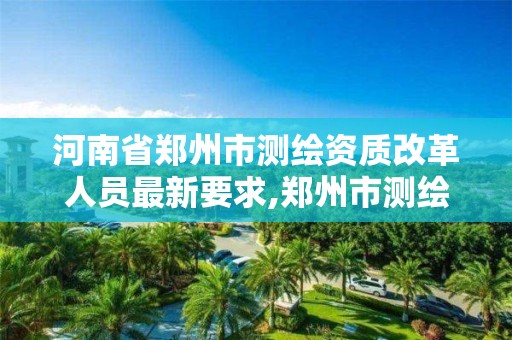 河南省郑州市测绘资质改革人员最新要求,郑州市测绘院。