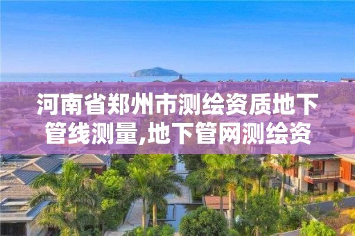 河南省郑州市测绘资质地下管线测量,地下管网测绘资质。