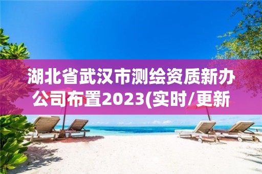 湖北省武汉市测绘资质新办公司布置2023(实时/更新中)