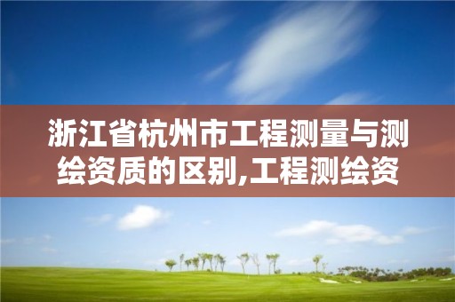 浙江省杭州市工程测量与测绘资质的区别,工程测绘资质等级标准。