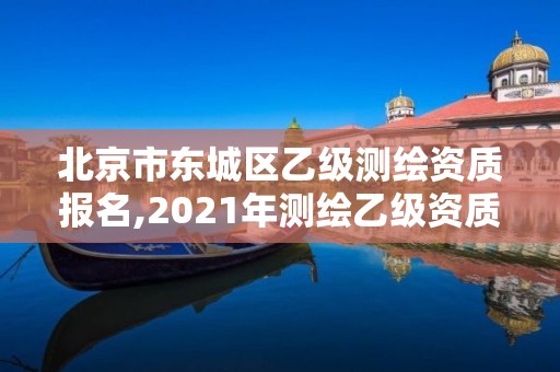 北京市东城区乙级测绘资质报名,2021年测绘乙级资质。