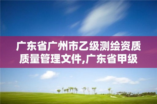 广东省广州市乙级测绘资质质量管理文件,广东省甲级测绘资质单位有多少。