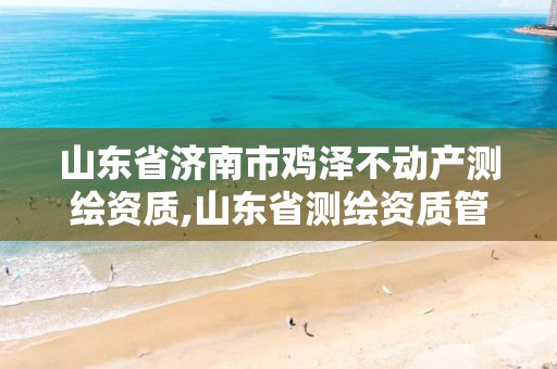 山东省济南市鸡泽不动产测绘资质,山东省测绘资质管理。