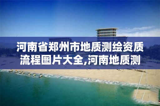 河南省郑州市地质测绘资质流程图片大全,河南地质测绘总院。