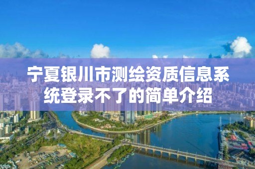 宁夏银川市测绘资质信息系统登录不了的简单介绍