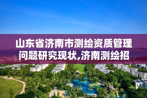 山东省济南市测绘资质管理问题研究现状,济南测绘招标。