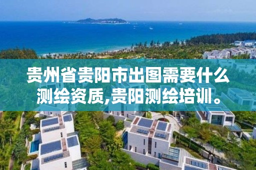 贵州省贵阳市出图需要什么测绘资质,贵阳测绘培训。