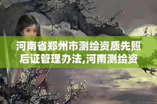 河南省郑州市测绘资质先照后证管理办法,河南测绘资质公示。