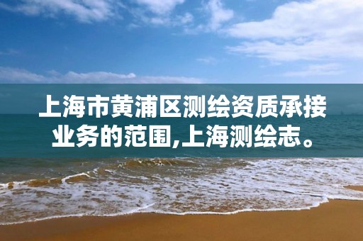 上海市黄浦区测绘资质承接业务的范围,上海测绘志。