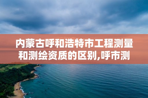 内蒙古呼和浩特市工程测量和测绘资质的区别,呼市测绘单位。