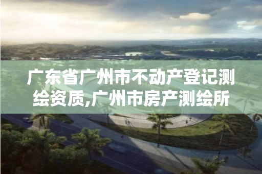 广东省广州市不动产登记测绘资质,广州市房产测绘所。