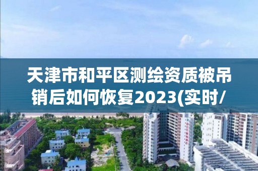 天津市和平区测绘资质被吊销后如何恢复2023(实时/更新中)