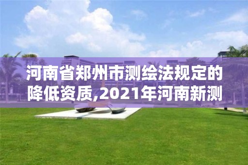 河南省郑州市测绘法规定的降低资质,2021年河南新测绘资质办理。