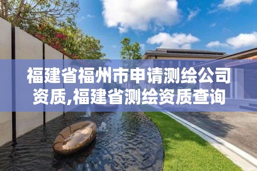 福建省福州市申请测绘公司资质,福建省测绘资质查询。