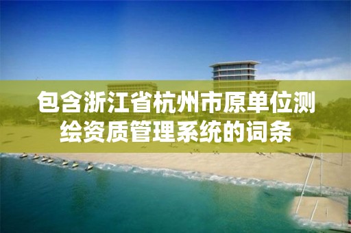 包含浙江省杭州市原单位测绘资质管理系统的词条