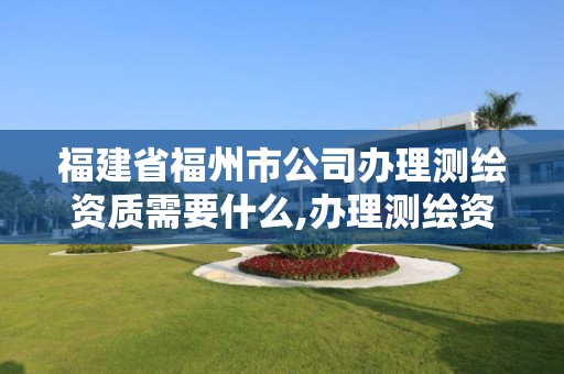 福建省福州市公司办理测绘资质需要什么,办理测绘资质要求。