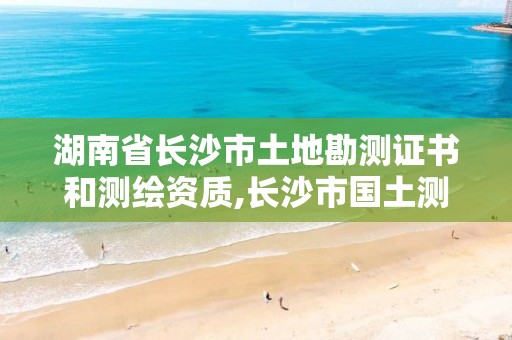 湖南省长沙市土地勘测证书和测绘资质,长沙市国土测绘院。