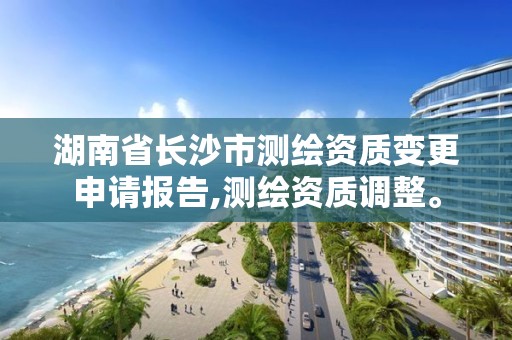 湖南省长沙市测绘资质变更申请报告,测绘资质调整。