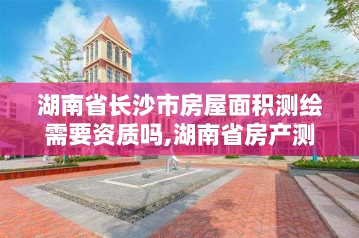 湖南省长沙市房屋面积测绘需要资质吗,湖南省房产测绘面积计算规则。