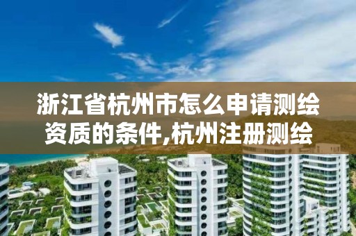 浙江省杭州市怎么申请测绘资质的条件,杭州注册测绘师招聘。