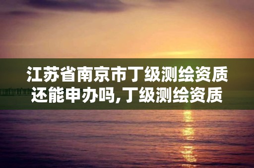 江苏省南京市丁级测绘资质还能申办吗,丁级测绘资质申请条件。