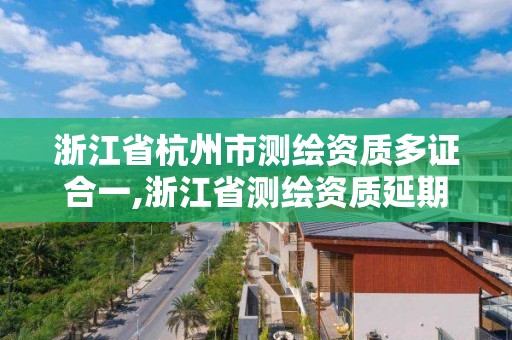 浙江省杭州市测绘资质多证合一,浙江省测绘资质延期公告。