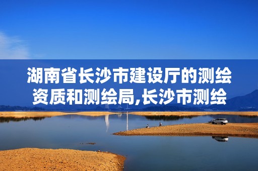 湖南省长沙市建设厅的测绘资质和测绘局,长沙市测绘队。