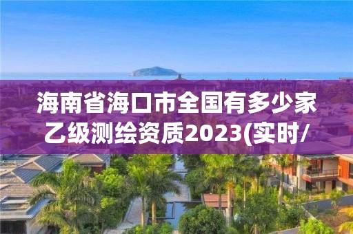 海南省海口市全国有多少家乙级测绘资质2023(实时/更新中)