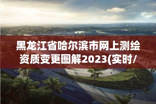 黑龙江省哈尔滨市网上测绘资质变更图解2023(实时/更新中)