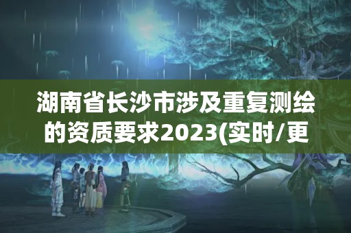 湖南省长沙市涉及重复测绘的资质要求2023(实时/更新中)