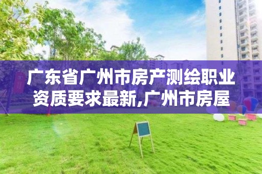 广东省广州市房产测绘职业资质要求最新,广州市房屋测绘管理实施细则。 广东省广州市房产测绘职业资质要求最新,广州市房屋测绘管理实施细则。