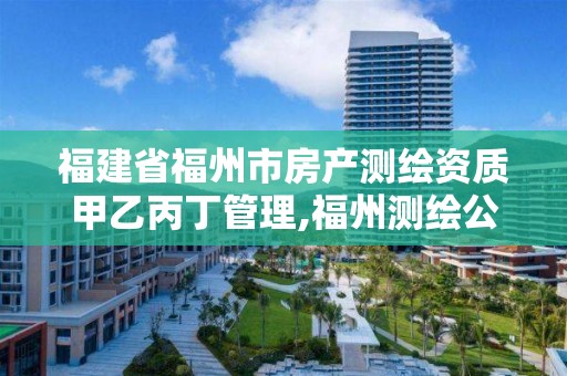 福建省福州市房产测绘资质甲乙丙丁管理,福州测绘公司电话。