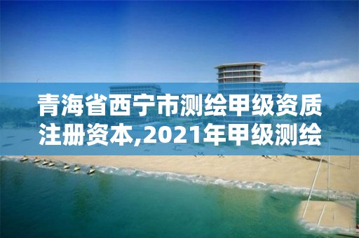 青海省西宁市测绘甲级资质注册资本,2021年甲级测绘资质。