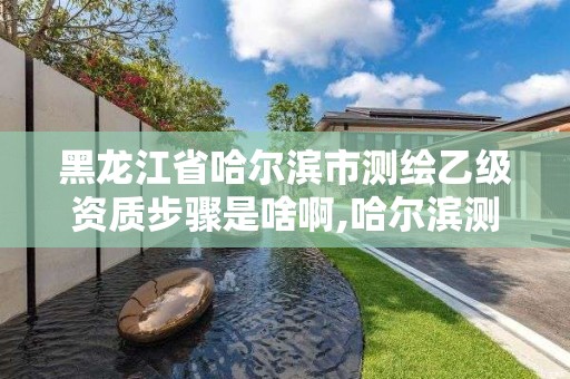 黑龙江省哈尔滨市测绘乙级资质步骤是啥啊,哈尔滨测绘有限公司。