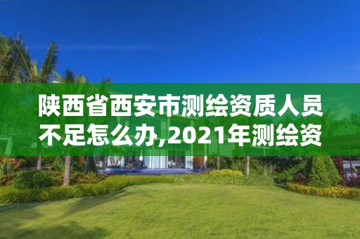 陕西省西安市测绘资质人员不足怎么办,2021年测绘资质人员要求。