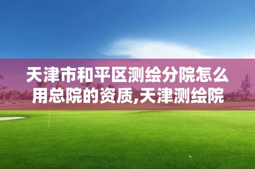 天津市和平区测绘分院怎么用总院的资质,天津测绘院的工资水平。