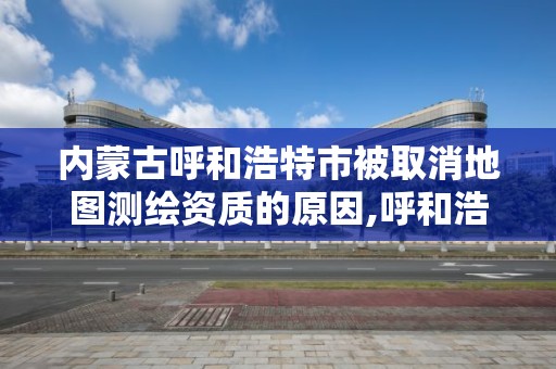 内蒙古呼和浩特市被取消地图测绘资质的原因,呼和浩特测绘院。