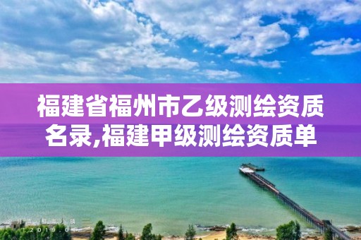 福建省福州市乙级测绘资质名录,福建甲级测绘资质单位。