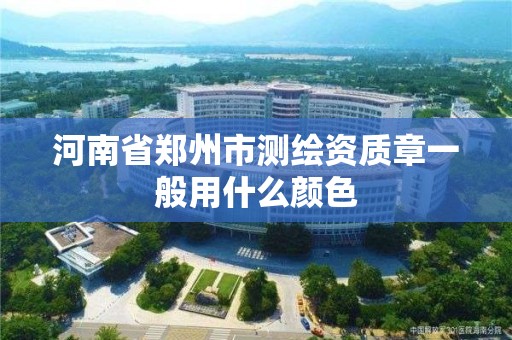 河南省郑州市测绘资质章一般用什么颜色