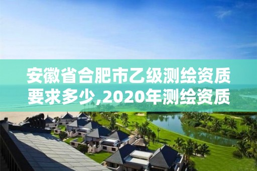 安徽省合肥市乙级测绘资质要求多少,2020年测绘资质乙级需要什么条件。